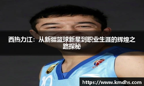西热力江：从新疆篮球新星到职业生涯的辉煌之路探秘