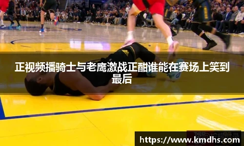 正视频播骑士与老鹰激战正酣谁能在赛场上笑到最后