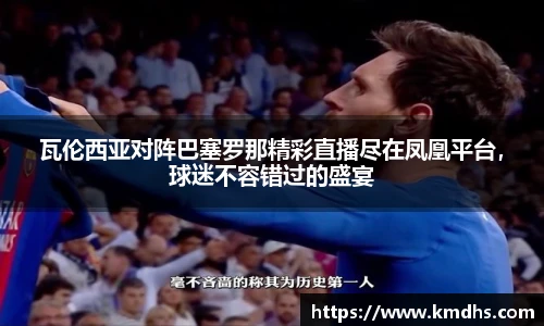 瓦伦西亚对阵巴塞罗那精彩直播尽在凤凰平台，球迷不容错过的盛宴