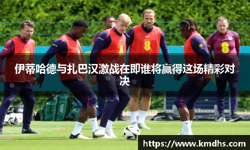 伊蒂哈德与扎巴汉激战在即谁将赢得这场精彩对决